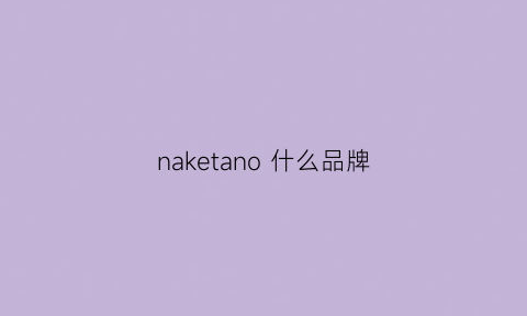 naketano什么品牌(nake是什么牌子的鞋)